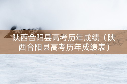 陕西合阳县高考历年成绩（陕西合阳县高考历年成绩表）