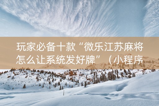 玩家必备十款“微乐江苏麻将怎么让系统发好牌”（小程序辅助软件)