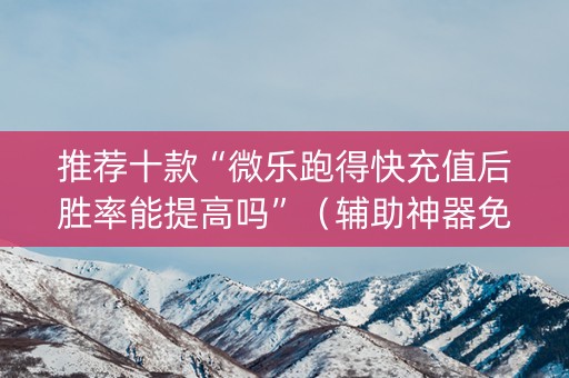 推荐十款“微乐跑得快充值后胜率能提高吗”（辅助神器免费)