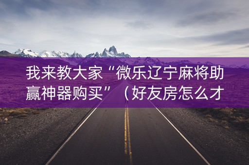 我来教大家“微乐辽宁麻将助赢神器购买”（好友房怎么才能赢)