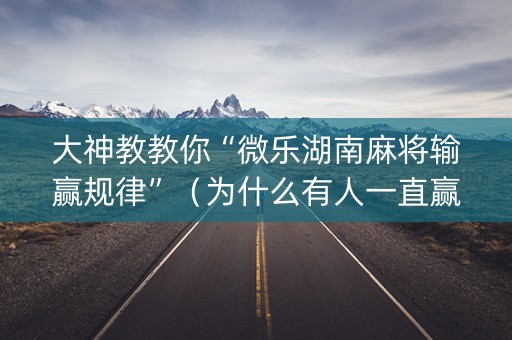大神教教你“微乐湖南麻将输赢规律”（为什么有人一直赢)