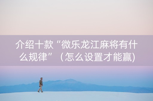 介绍十款“微乐龙江麻将有什么规律”（怎么设置才能赢)