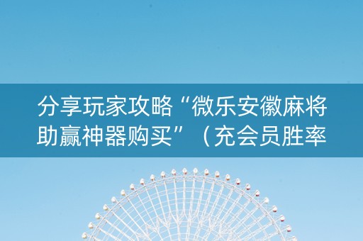 分享玩家攻略“微乐安徽麻将助赢神器购买”（充会员胜率高)