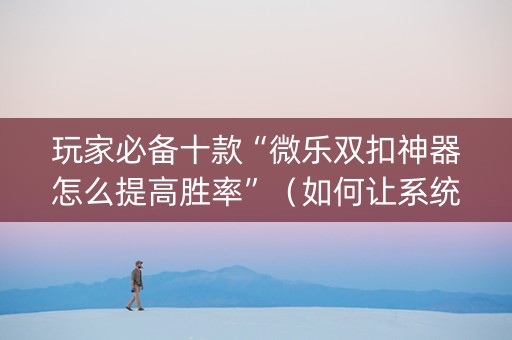 玩家必备十款“微乐双扣神器怎么提高胜率”（如何让系统发好牌)