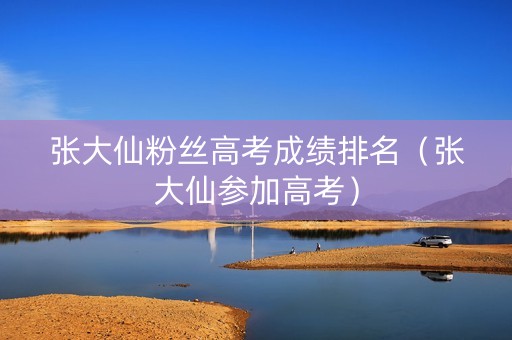 张大仙粉丝高考成绩排名（张大仙参加高考）