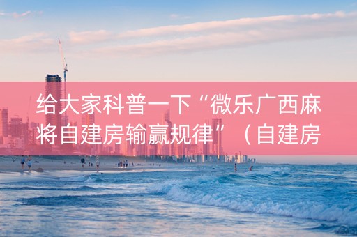 给大家科普一下“微乐广西麻将自建房输赢规律”（自建房怎么拿好牌)