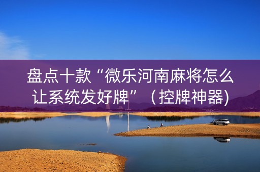 盘点十款“微乐河南麻将怎么让系统发好牌”（控牌神器)