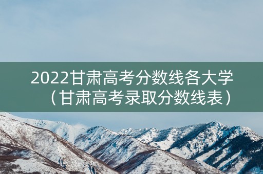 2022甘肃高考分数线各大学（甘肃高考录取分数线表）