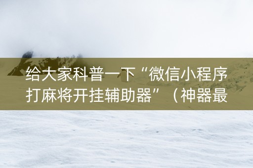 给大家科普一下“微信小程序打麻将开挂辅助器”（神器最新免费)