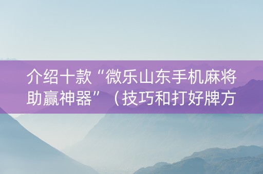 介绍十款“微乐山东手机麻将助赢神器”（技巧和打好牌方法)