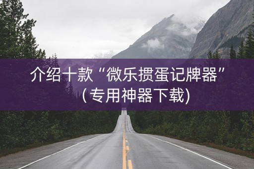 介绍十款“微乐掼蛋记牌器”（专用神器下载)