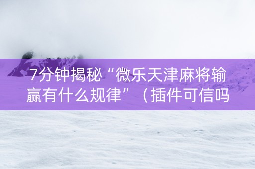 7分钟揭秘“微乐天津麻将输赢有什么规律”（插件可信吗)