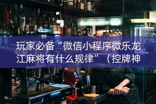 玩家必备“微信小程序微乐龙江麻将有什么规律”（控牌神器)