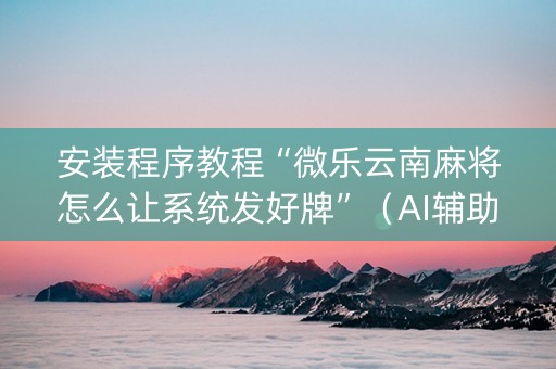 安装程序教程“微乐云南麻将怎么让系统发好牌”（AI辅助胡牌规则)