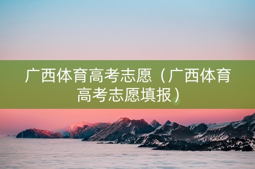 广西体育高考志愿（广西体育高考志愿填报）