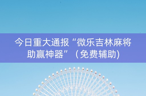今日重大通报“微乐吉林麻将助赢神器”（免费辅助)