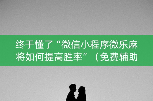 终于懂了“微信小程序微乐麻将如何提高胜率”（免费辅助)