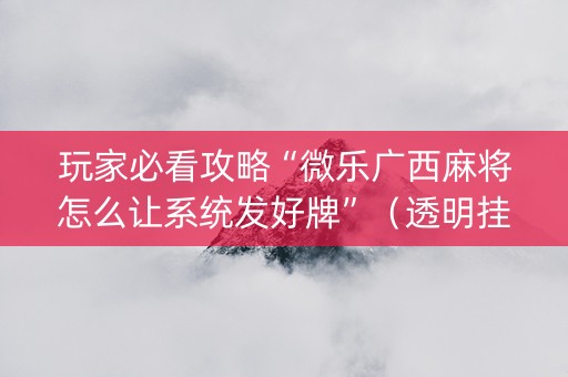 玩家必看攻略“微乐广西麻将怎么让系统发好牌”（透明挂辅助器)