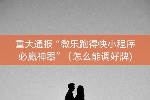 重大通报“微乐跑得快小程序必赢神器”（怎么能调好牌)