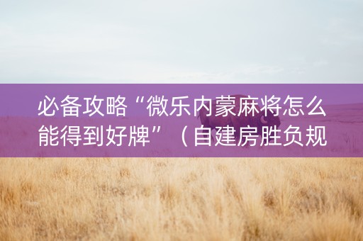 必备攻略“微乐内蒙麻将怎么能得到好牌”（自建房胜负规律)