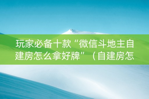 玩家必备十款“微信斗地主自建房怎么拿好牌”（自建房怎么赢)