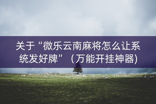 关于“微乐云南麻将怎么让系统发好牌”（万能开挂神器)
