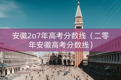 安徽2o7年高考分数线（二零年安徽高考分数线）
