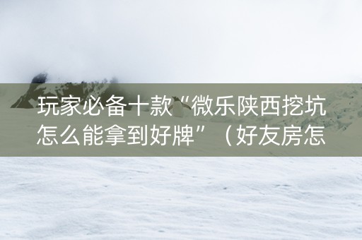 玩家必备十款“微乐陕西挖坑怎么能拿到好牌”（好友房怎么才能赢)
