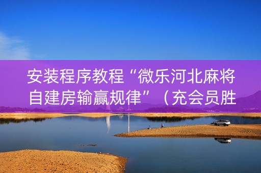 安装程序教程“微乐河北麻将自建房输赢规律”（充会员胜率高)
