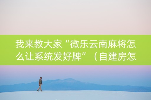 我来教大家“微乐云南麻将怎么让系统发好牌”（自建房怎么赢)