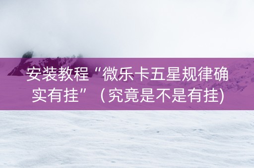 安装教程“微乐卡五星规律确实有挂”（究竟是不是有挂)