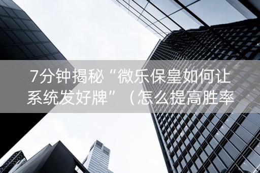 7分钟揭秘“微乐保皇如何让系统发好牌”（怎么提高胜率)