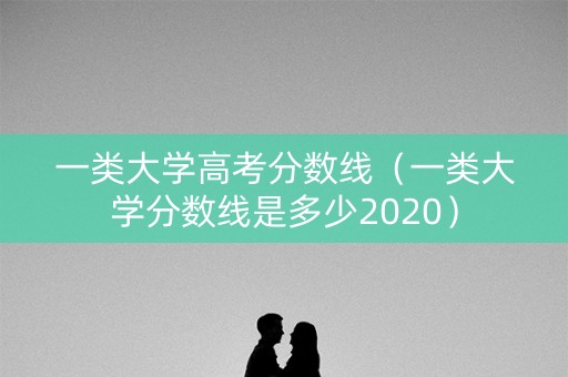 一类大学高考分数线（一类大学分数线是多少2020）