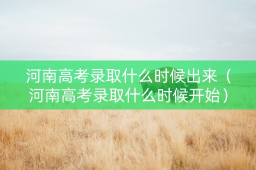 河南高考录取什么时候出来（河南高考录取什么时候开始）