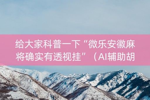 给大家科普一下“微乐安徽麻将确实有透视挂”（AI辅助胡牌规则)
