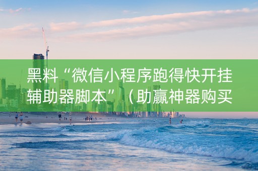 黑料“微信小程序跑得快开挂辅助器脚本”（助赢神器购买)