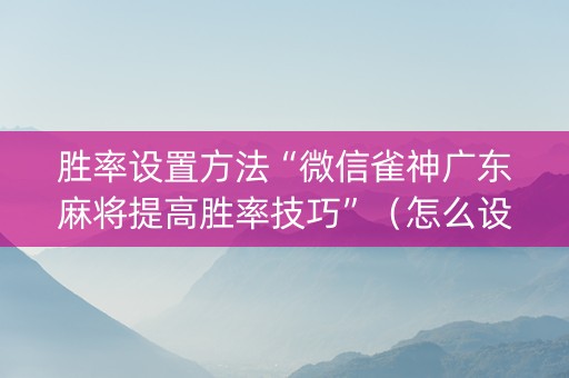 胜率设置方法“微信雀神广东麻将提高胜率技巧”（怎么设置才能赢)
