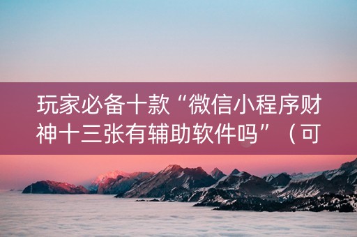 玩家必备十款“微信小程序财神十三张有辅助软件吗”（可以设置输赢吗)