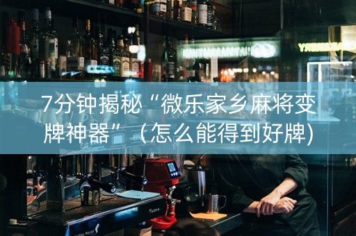 7分钟揭秘“微乐家乡麻将变牌神器”（怎么能得到好牌)