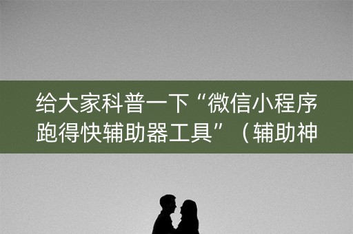 给大家科普一下“微信小程序跑得快辅助器工具”（辅助神器免费)