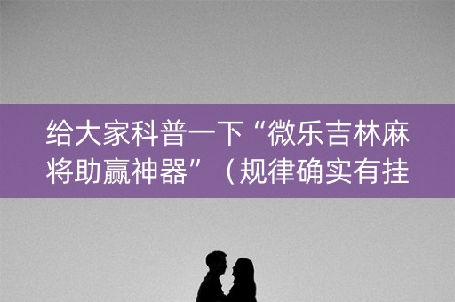 给大家科普一下“微乐吉林麻将助赢神器”（规律确实有挂)