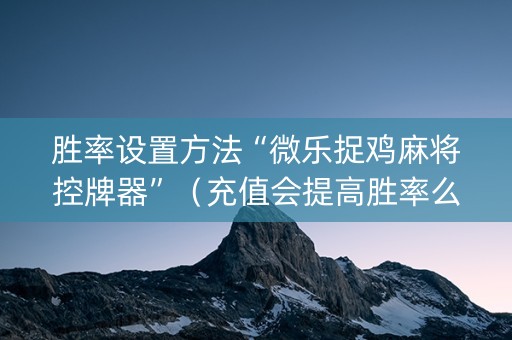 胜率设置方法“微乐捉鸡麻将控牌器”（充值会提高胜率么)