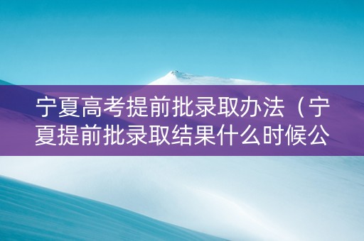 宁夏高考提前批录取办法（宁夏提前批录取结果什么时候公布）