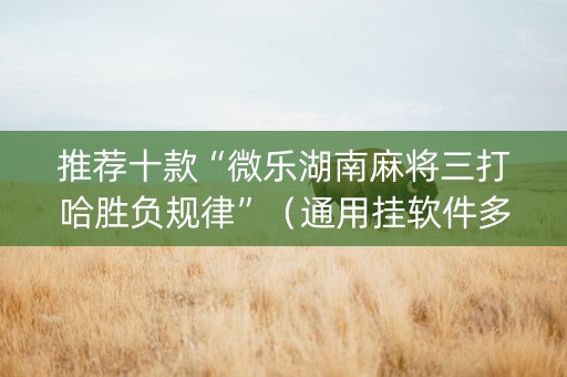 推荐十款“微乐湖南麻将三打哈胜负规律”（通用挂软件多少钱)