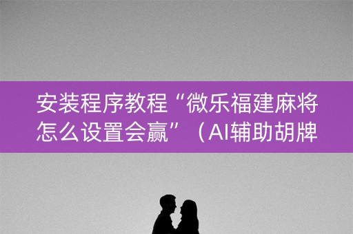 安装程序教程“微乐福建麻将怎么设置会赢”（AI辅助胡牌规则)