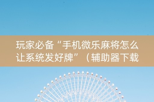 玩家必备“手机微乐麻将怎么让系统发好牌”（辅助器下载)