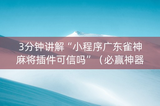 3分钟讲解“小程序广东雀神麻将插件可信吗”（必赢神器辅助器)
