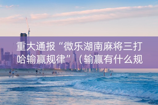 重大通报“微乐湖南麻将三打哈输赢规律”（输赢有什么规律)