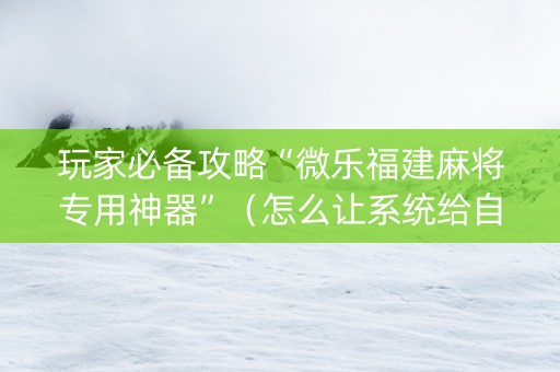 玩家必备攻略“微乐福建麻将专用神器”（怎么让系统给自己好牌)