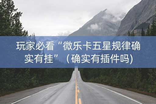 玩家必看“微乐卡五星规律确实有挂”（确实有插件吗)